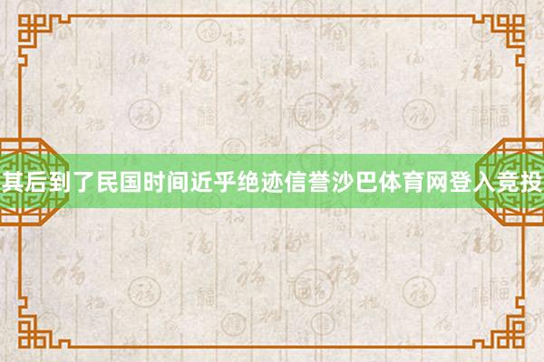 其后到了民国时间近乎绝迹信誉沙巴体育网登入竞投