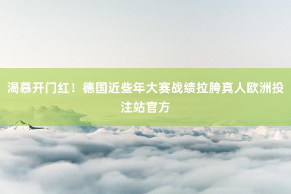 渴慕开门红！德国近些年大赛战绩拉胯真人欧洲投注站官方