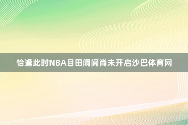 恰逢此时NBA目田阛阓尚未开启沙巴体育网