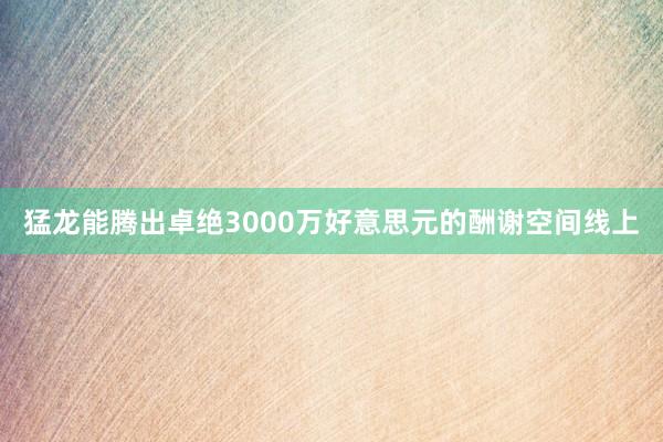 猛龙能腾出卓绝3000万好意思元的酬谢空间线上