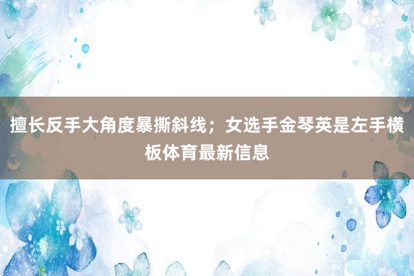 擅长反手大角度暴撕斜线；女选手金琴英是左手横板体育最新信息