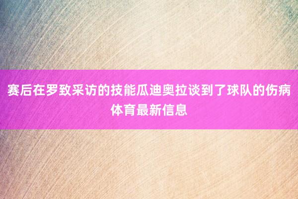 赛后在罗致采访的技能瓜迪奥拉谈到了球队的伤病体育最新信息