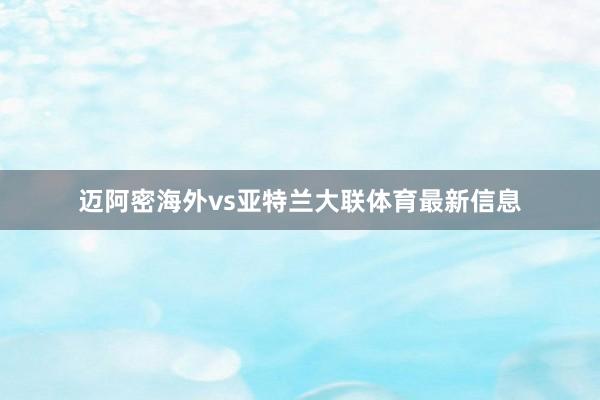 迈阿密海外vs亚特兰大联体育最新信息