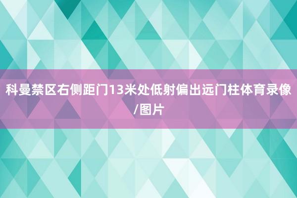 科曼禁区右侧距门13米处低射偏出远门柱体育录像/图片