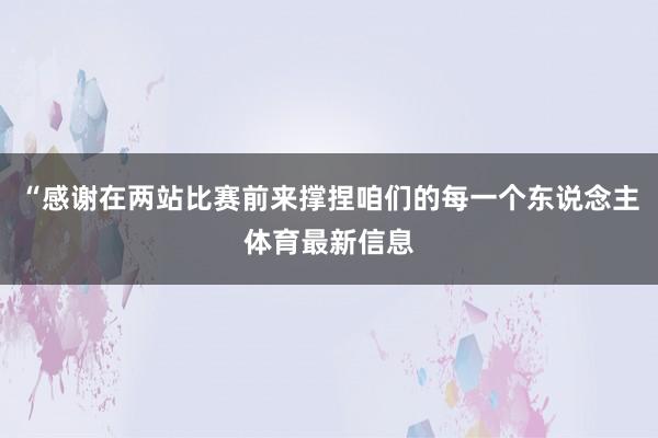 “感谢在两站比赛前来撑捏咱们的每一个东说念主体育最新信息