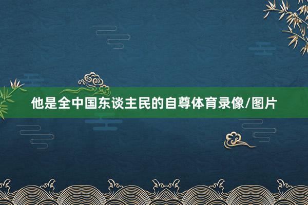 他是全中国东谈主民的自尊体育录像/图片