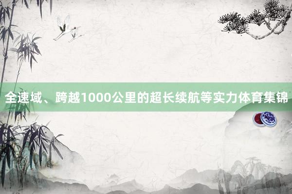 全速域、跨越1000公里的超长续航等实力体育集锦