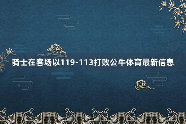 骑士在客场以119-113打败公牛体育最新信息