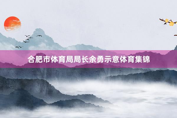 合肥市体育局局长余勇示意体育集锦