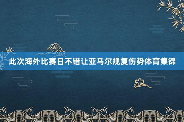 此次海外比赛日不错让亚马尔规复伤势体育集锦