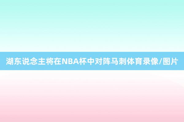 湖东说念主将在NBA杯中对阵马刺体育录像/图片