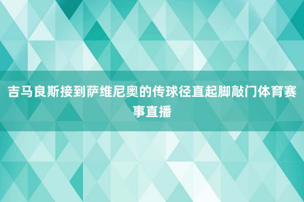 吉马良斯接到萨维尼奥的传球径直起脚敲门体育赛事直播