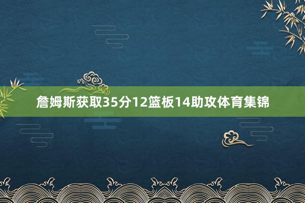 詹姆斯获取35分12篮板14助攻体育集锦