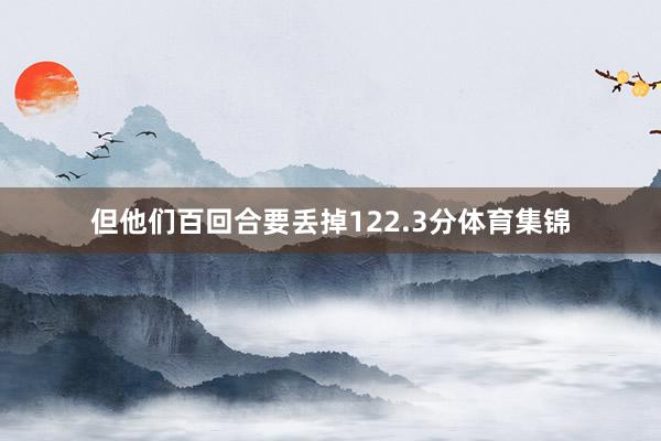 但他们百回合要丢掉122.3分体育集锦