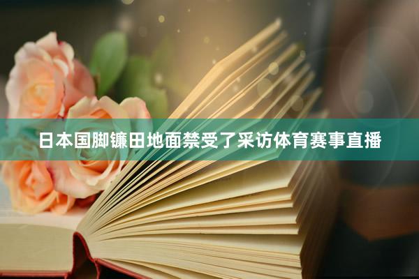 日本国脚镰田地面禁受了采访体育赛事直播