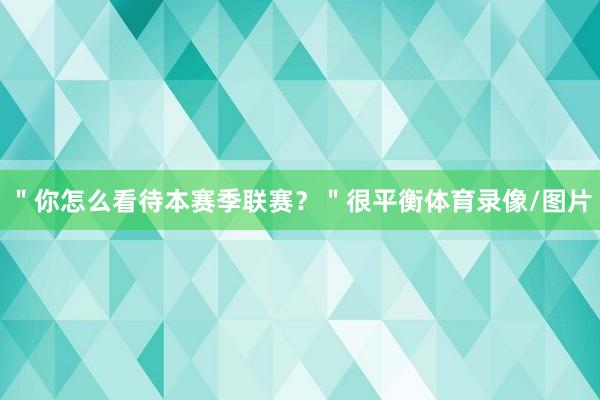 ＂你怎么看待本赛季联赛？＂很平衡体育录像/图片