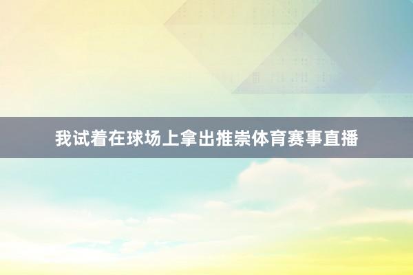 我试着在球场上拿出推崇体育赛事直播