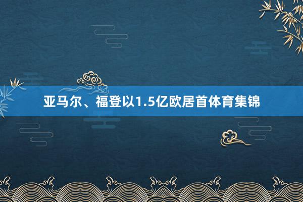 亚马尔、福登以1.5亿欧居首体育集锦