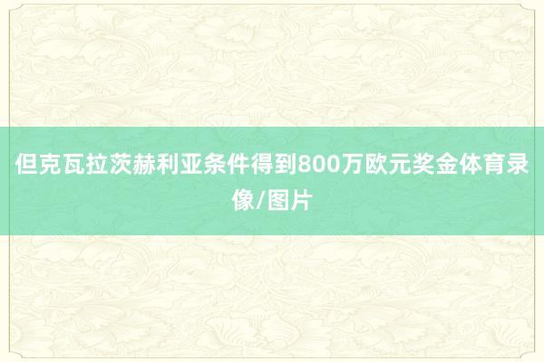 但克瓦拉茨赫利亚条件得到800万欧元奖金体育录像/图片