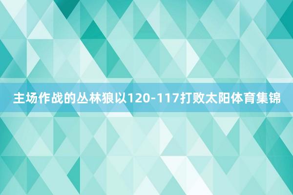 主场作战的丛林狼以120-117打败太阳体育集锦