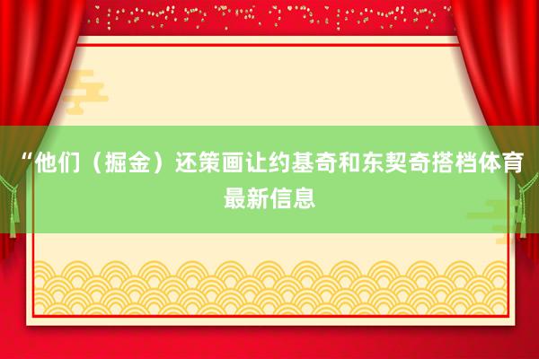 “他们（掘金）还策画让约基奇和东契奇搭档体育最新信息