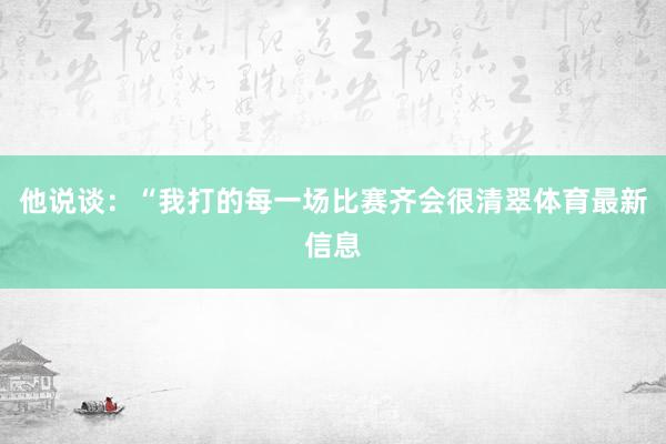 他说谈：“我打的每一场比赛齐会很清翠体育最新信息