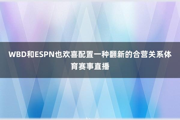 WBD和ESPN也欢喜配置一种翻新的合营关系体育赛事直播