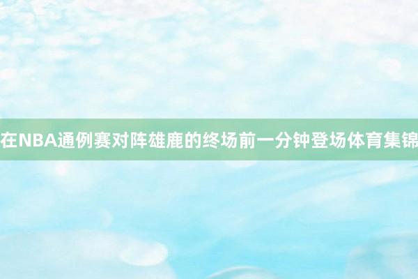 在NBA通例赛对阵雄鹿的终场前一分钟登场体育集锦