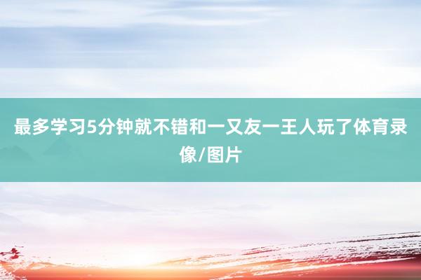 最多学习5分钟就不错和一又友一王人玩了体育录像/图片