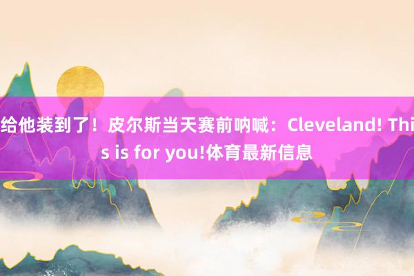 给他装到了！皮尔斯当天赛前呐喊：Cleveland! This is for you!体育最新信息