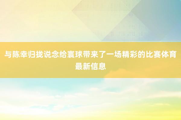 与陈幸归拢说念给寰球带来了一场精彩的比赛体育最新信息