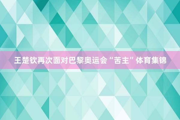 王楚钦再次面对巴黎奥运会“苦主”体育集锦