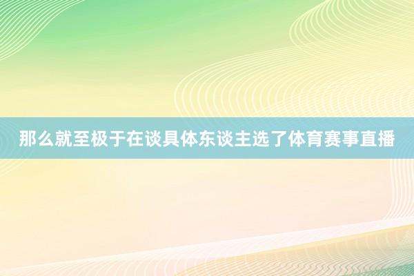 那么就至极于在谈具体东谈主选了体育赛事直播