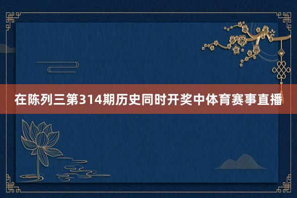 在陈列三第314期历史同时开奖中体育赛事直播