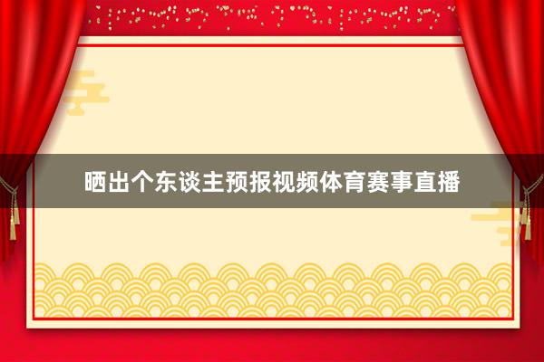 晒出个东谈主预报视频体育赛事直播