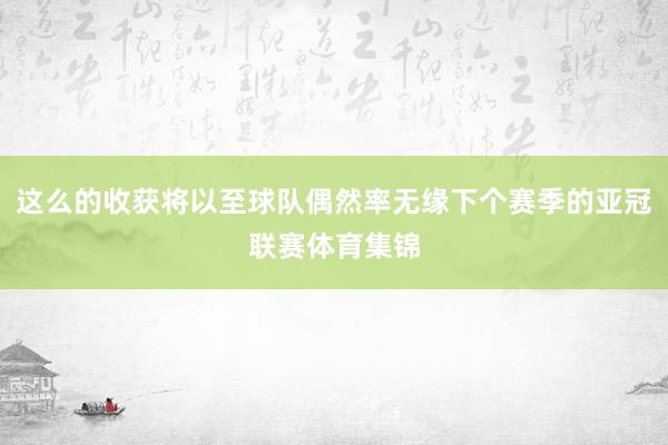 这么的收获将以至球队偶然率无缘下个赛季的亚冠联赛体育集锦