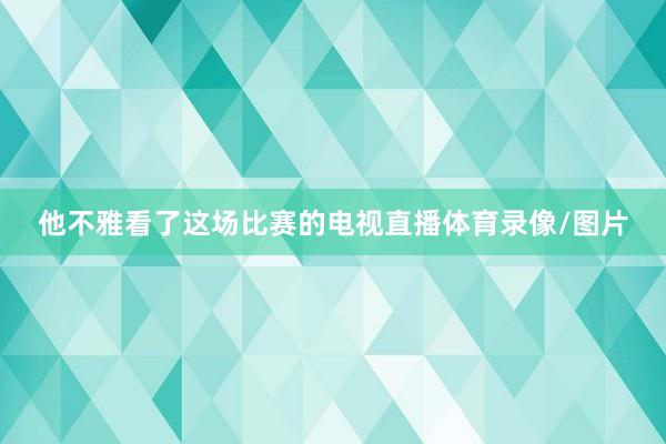 他不雅看了这场比赛的电视直播体育录像/图片