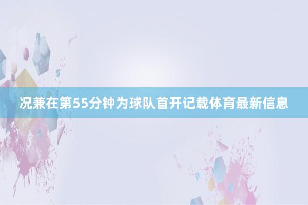 况兼在第55分钟为球队首开记载体育最新信息