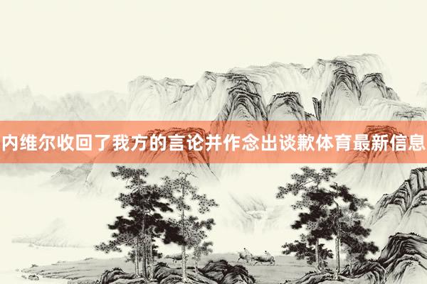 内维尔收回了我方的言论并作念出谈歉体育最新信息