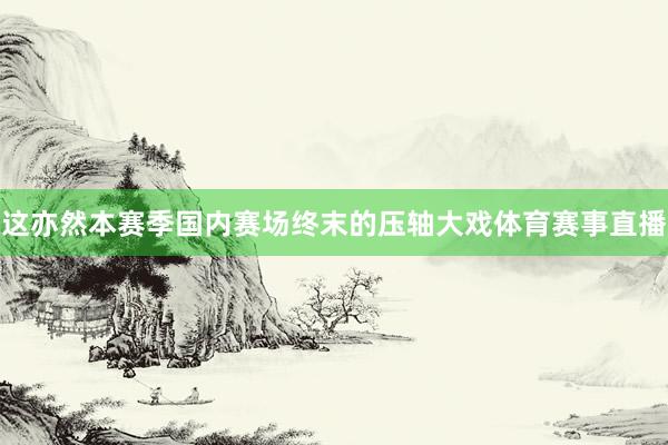 这亦然本赛季国内赛场终末的压轴大戏体育赛事直播