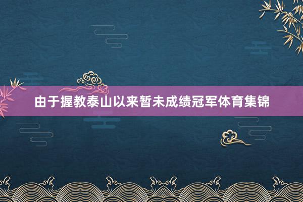 由于握教泰山以来暂未成绩冠军体育集锦