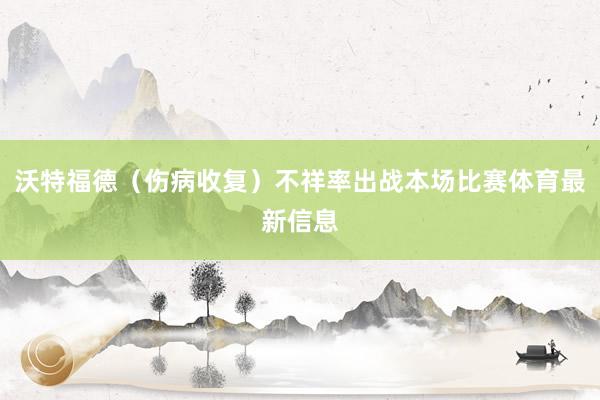 沃特福德（伤病收复）不祥率出战本场比赛体育最新信息