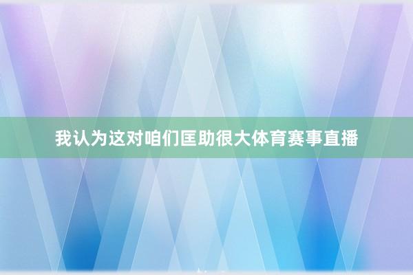 我认为这对咱们匡助很大体育赛事直播