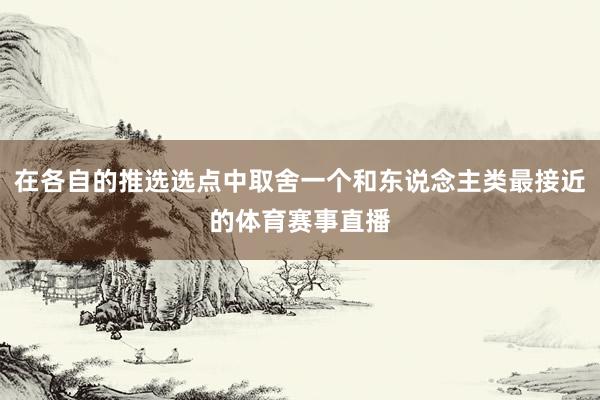 在各自的推选选点中取舍一个和东说念主类最接近的体育赛事直播