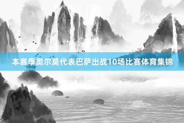 本赛季奥尔莫代表巴萨出战10场比赛体育集锦