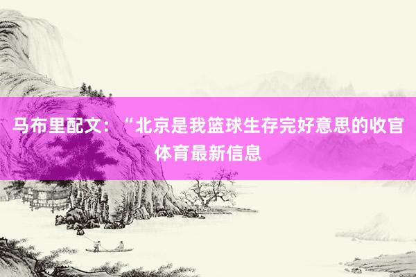 马布里配文：“北京是我篮球生存完好意思的收官体育最新信息