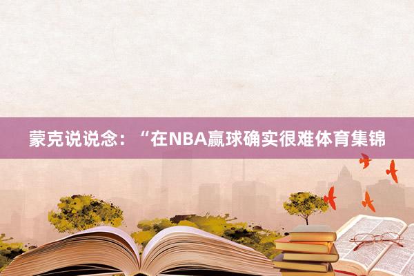 蒙克说说念：“在NBA赢球确实很难体育集锦