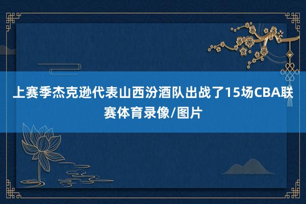 上赛季杰克逊代表山西汾酒队出战了15场CBA联赛体育录像/图片