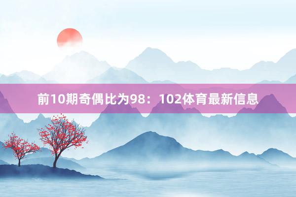 前10期奇偶比为98：102体育最新信息