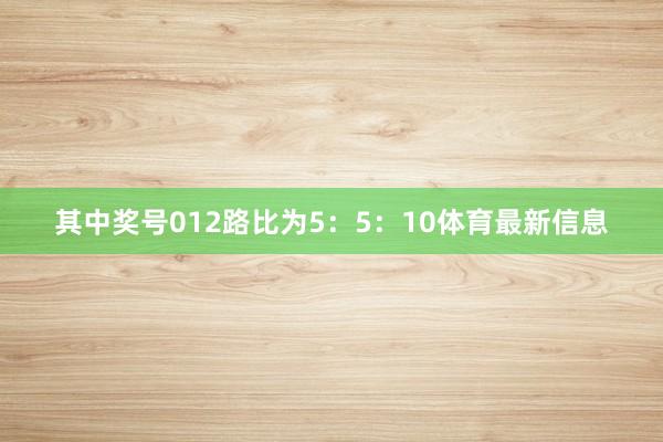 其中奖号012路比为5：5：10体育最新信息